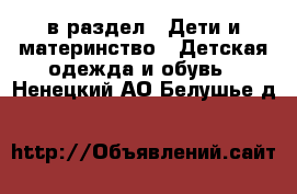  в раздел : Дети и материнство » Детская одежда и обувь . Ненецкий АО,Белушье д.